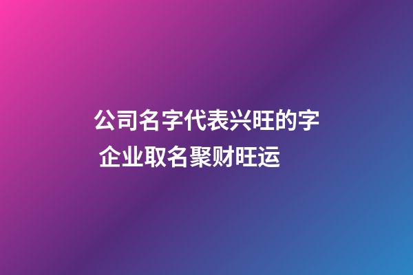 公司名字代表兴旺的字 企业取名聚财旺运-第1张-公司起名-玄机派